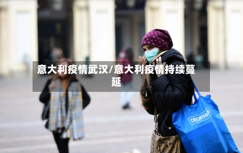 意大利疫情武汉/意大利疫情持续蔓延