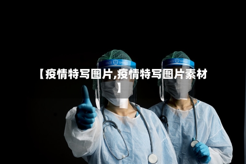【疫情特写图片,疫情特写图片素材】