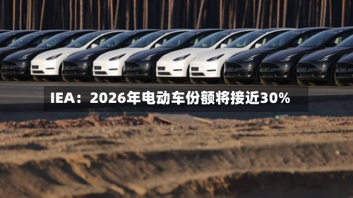 IEA：2026年电动车份额将接近30%