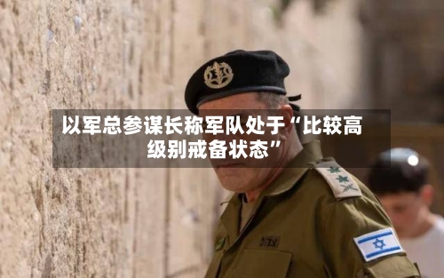 以军总参谋长称军队处于“比较高
级别戒备状态”