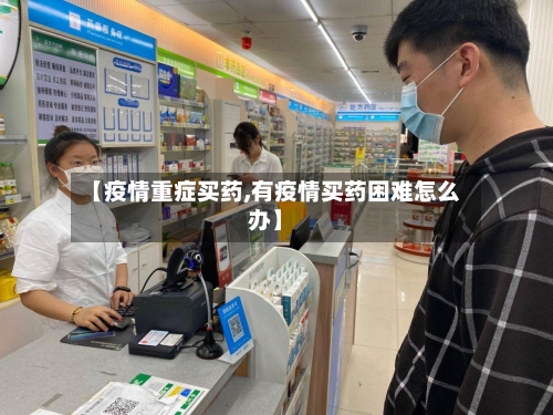 【疫情重症买药,有疫情买药困难怎么办】