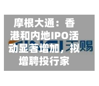 摩根大通:香港和内地IPO活动显著增加,拟增聘投行家