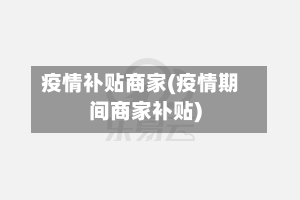 疫情补贴商家(疫情期间商家补贴)