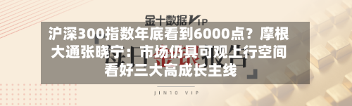 沪深300指数年底看到6000点？摩根大通张晓宁：市场仍具可观上行空间 看好三大高成长主线