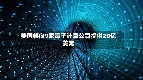 美国将向9家量子计算公司提供20亿美元