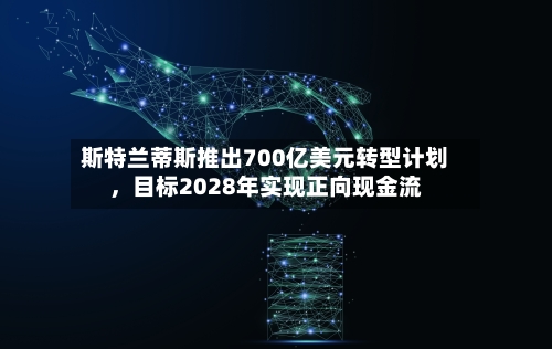 斯特兰蒂斯推出700亿美元转型计划,目标2028年实现正向现金流