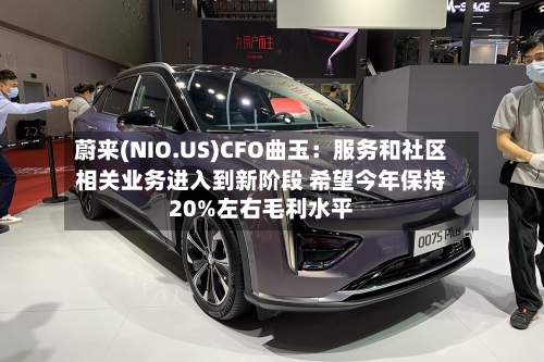 蔚来(NIO.US)CFO曲玉:服务和社区相关业务进入到新阶段 希望今年保持20%左右毛利水平