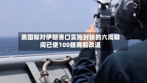 美国称对伊朗港口实施封锁的六周期间已使100艘商船改道