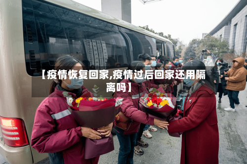 【疫情恢复回家,疫情过后回家还用隔离吗】