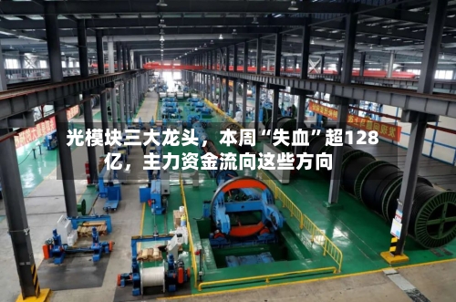 光模块三大龙头,本周“失血”超128亿,主力资金流向这些方向