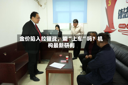 金价陷入拉锯战，能“上车”吗？机构最新研判
