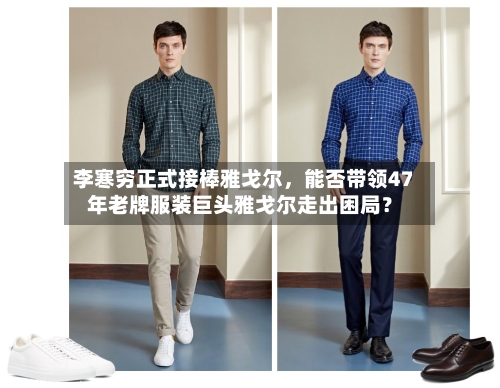 李寒穷正式接棒雅戈尔，能否带领47年老牌服装巨头雅戈尔走出困局？