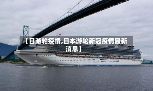 【日游轮疫情,日本游轮新冠疫情最新消息】
