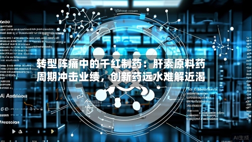 转型阵痛中的千红制药：肝素原料药周期冲击业绩，创新药远水难解近渴