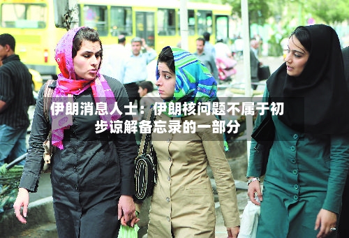 伊朗消息人士：伊朗核问题不属于初步谅解备忘录的一部分