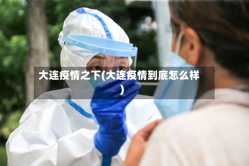 大连疫情之下(大连疫情到底怎么样)