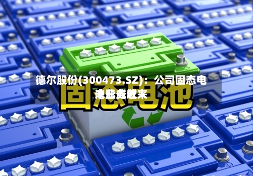 德尔股份(300473.SZ):公司固态电池业务近来
未形成收入