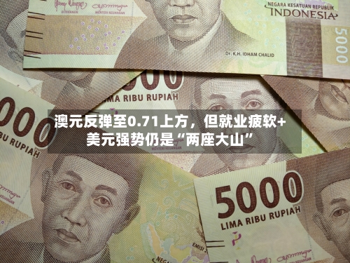 澳元反弹至0.71上方，但就业疲软+美元强势仍是“两座大山”
