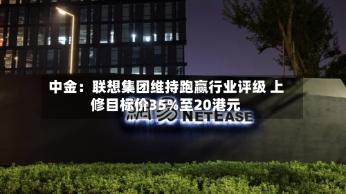 中金:联想集团维持跑赢行业评级 上修目标价35%至20港元