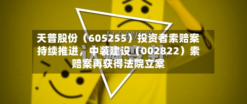 天普股份(605255)投资者索赔案持续推进,中装建设(002822)索赔案再获得法院立案