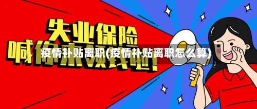 疫情补贴离职(疫情补贴离职怎么算)
