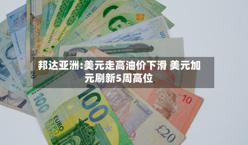 邦达亚洲:美元走高油价下滑 美元加元刷新5周高位