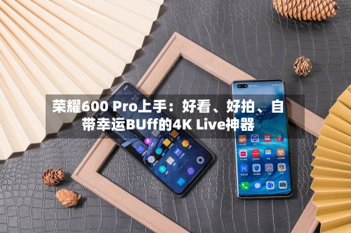 荣耀600 Pro上手:好看、好拍、自带幸运BUff的4K Live神器
