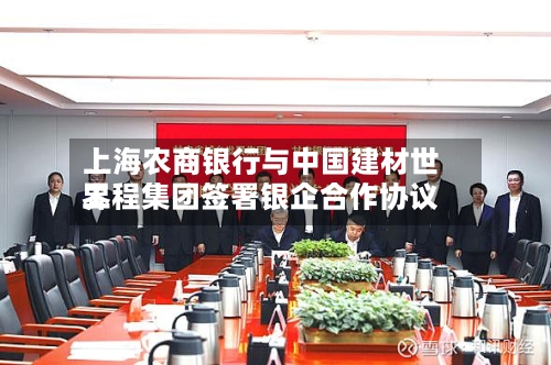 上海农商银行与中国建材世界
工程集团签署银企合作协议