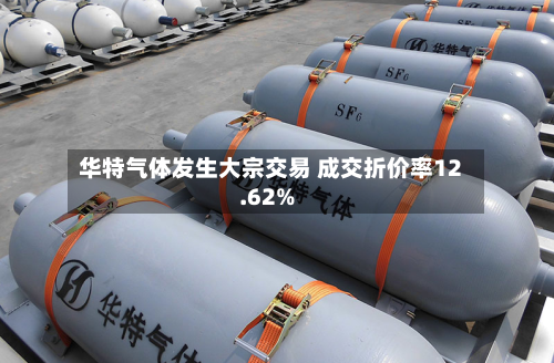 华特气体发生大宗交易 成交折价率12.62%