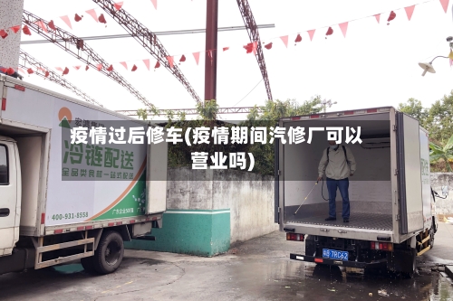 疫情过后修车(疫情期间汽修厂可以营业吗)
