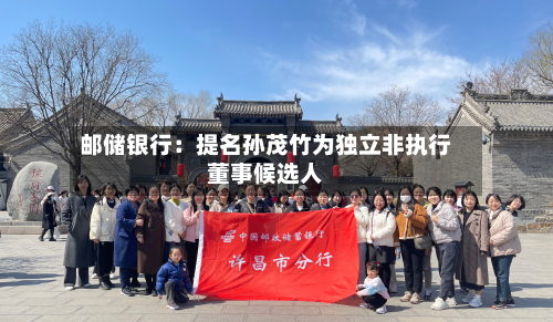 邮储银行：提名孙茂竹为独立非执行董事候选人
