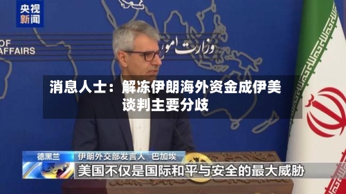 消息人士：解冻伊朗海外资金成伊美谈判主要分歧