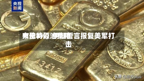 布伦特原油费用大涨3%，伊朗誓言报复美军打击