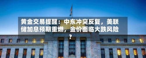 黄金交易提醒：中东冲突反复，美联储加息预期重燃，金价面临大跌风险？