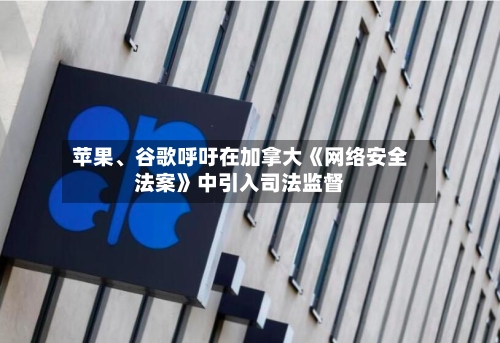 苹果、谷歌呼吁在加拿大《网络安全法案》中引入司法监督