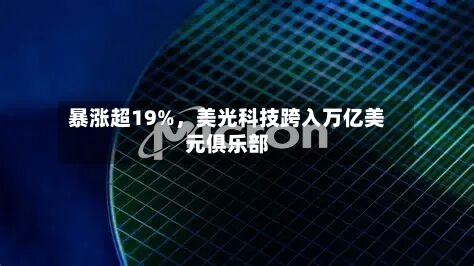 暴涨超19%，美光科技跨入万亿美元俱乐部