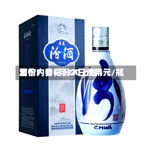 酒价内参5月27日费用发布：青花汾20上涨4元/瓶