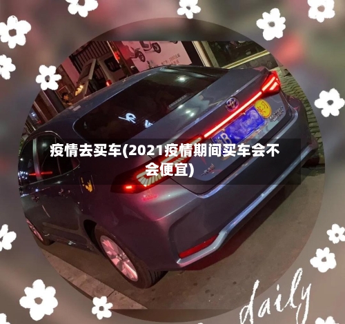 疫情去买车(2021疫情期间买车会不会便宜)