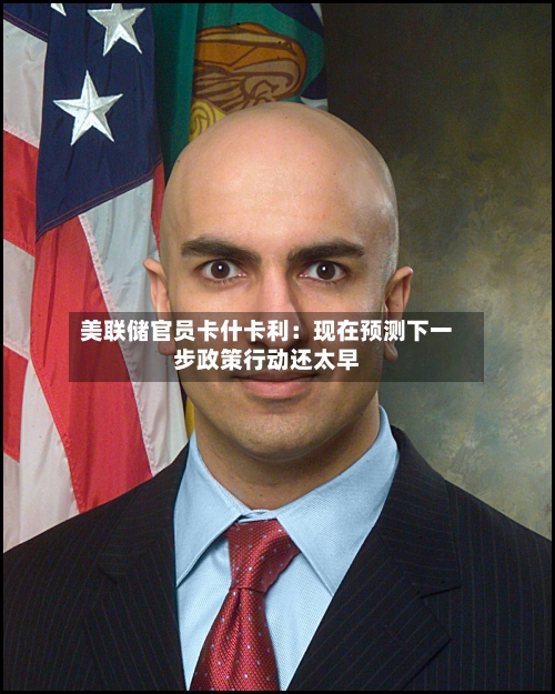 美联储官员卡什卡利:现在预测下一步政策行动还太早