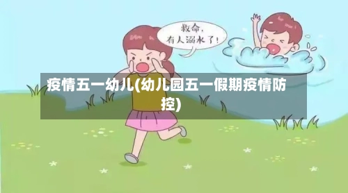 疫情五一幼儿(幼儿园五一假期疫情防控)