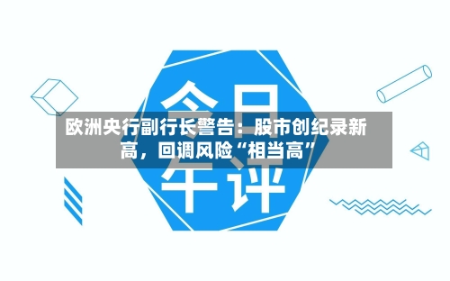 欧洲央行副行长警告:股市创纪录新高,回调风险“相当高”