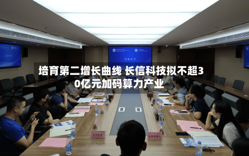 培育第二增长曲线 长信科技拟不超30亿元加码算力产业