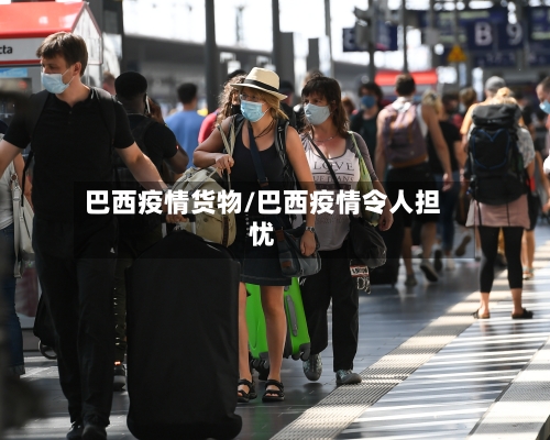 巴西疫情货物/巴西疫情令人担忧