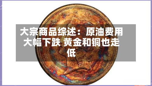 大宗商品综述：原油费用大幅下跌 黄金和铜也走低