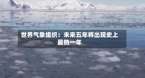 世界气象组织：未来五年将出现史上最热一年