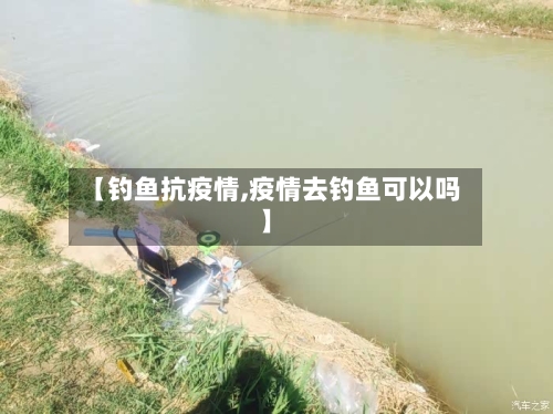 【钓鱼抗疫情,疫情去钓鱼可以吗】