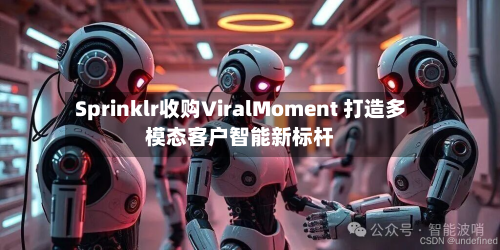 Sprinklr收购ViralMoment 打造多模态客户智能新标杆