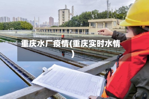 重庆水厂疫情(重庆实时水情)