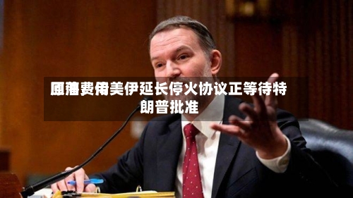 原油费用
回落,传美伊延长停火协议正等待特朗普批准