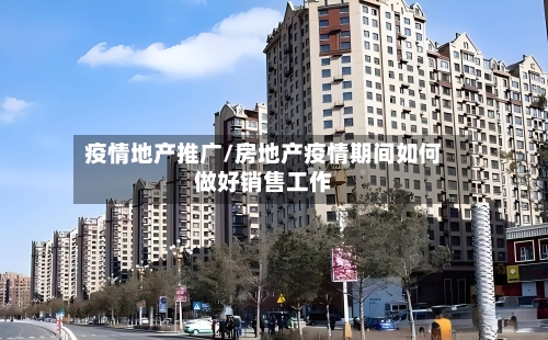 疫情地产推广/房地产疫情期间如何做好销售工作